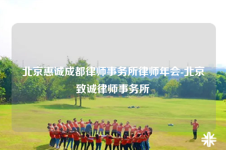 北京惠诚成都律师事务所律师年会-北京致诚律师事务所