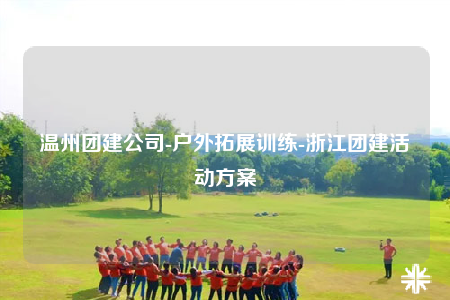 温州团建公司-户外拓展训练-浙江团建活动方案