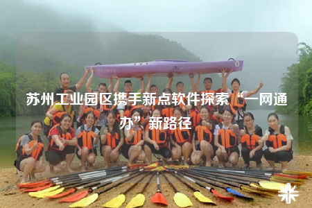 苏州工业园区携手新点软件探索“一网通办”新路径