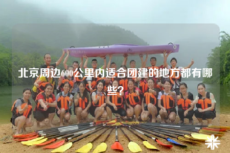 北京周边600公里内适合团建的地方都有哪些？