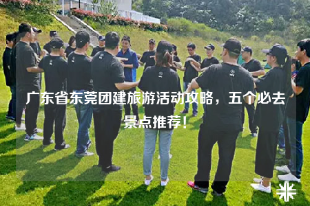 广东省东莞团建旅游活动攻略，五个必去景点推荐！