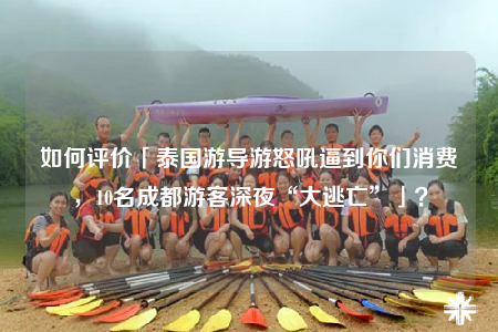 如何评价「泰国游导游怒吼逼到你们消费，10名成都游客深夜“大逃亡”」？