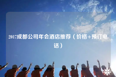 2017成都公司年会酒店推荐（价格+预订电话）