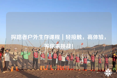 探路者户外生存课程｜轻接触，高体验，等你来挑战！