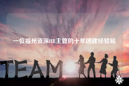 一位福州资深HR主管的十年团建经验贴