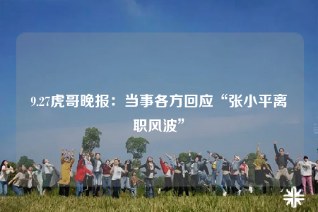 9.27虎哥晚报：当事各方回应“张小平离职风波”