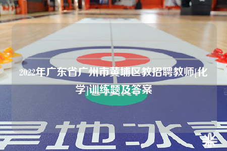 2022年广东省广州市黄埔区教招聘教师[化学]训练题及答案