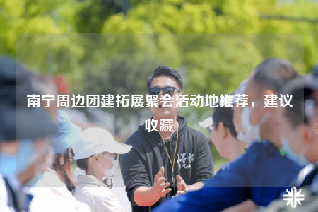 南宁周边团建拓展聚会活动地推荐，建议收藏