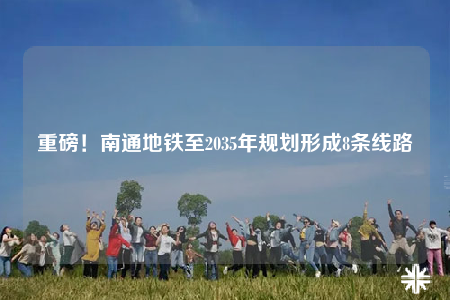 重磅！南通地铁至2035年规划形成8条线路