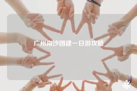 广州南沙团建一日游攻略