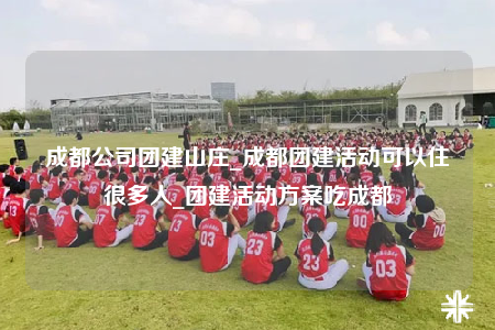 成都公司团建山庄_成都团建活动可以住很多人_团建活动方案吃成都