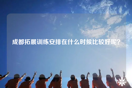 成都拓展训练安排在什么时候比较好呢？