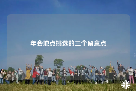 年会地点挑选的三个留意点