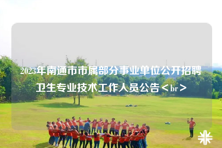 2023年南通市市属部分事业单位公开招聘卫生专业技术工作人员公告＜br＞