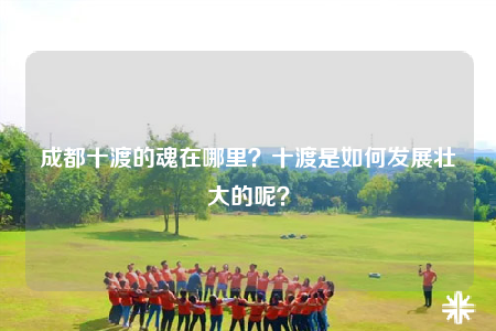 成都十渡的魂在哪里？十渡是如何发展壮大的呢？