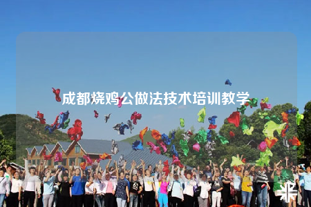 成都烧鸡公做法技术培训教学