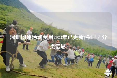 深圳团建活动费用2023年已更新(今日／分类信息)