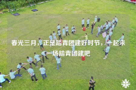 春光三月，正是踏青团建好时节，一起来一场踏青团建吧