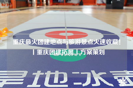 重庆最火团建地点与旅游景点火速收藏！丨重庆团建拓展丨方案策划