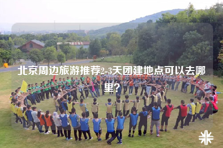 北京周边旅游推荐2-3天团建地点可以去哪里？
