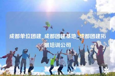 成都单位团建_成都团建基地_成都团建拓展培训公司