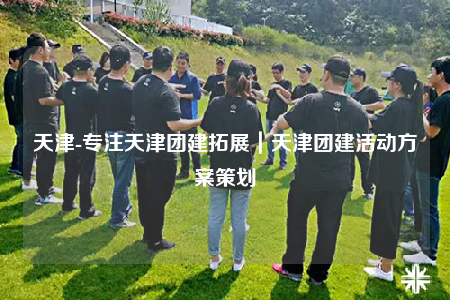 天津-专注天津团建拓展｜天津团建活动方案策划