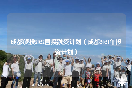成都旅投2022直接融资计划（成都2021年投资计划）