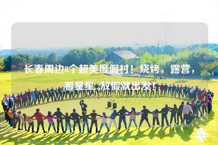 长春周边8个超美度假村！烧烤，露营，看星星...放假就出发！