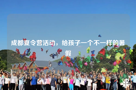 成都夏令营活动，给孩子一个不一样的暑假