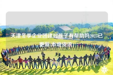 天津冬季企业团建对孩子有帮助吗2023已更新(本地资讯)