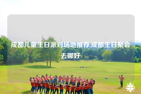 成都儿童生日派对场地推荐,成都生日聚会去哪好
