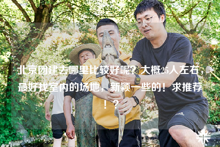 北京团建去哪里比较好呢？大概25人左右，最好找室内的场地，新颖一些的！求推荐！？