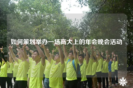 如何策划举办一场高大上的年会晚会活动