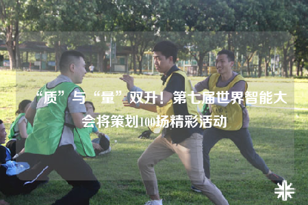 “质”与“量”双升！第七届世界智能大会将策划100场精彩活动