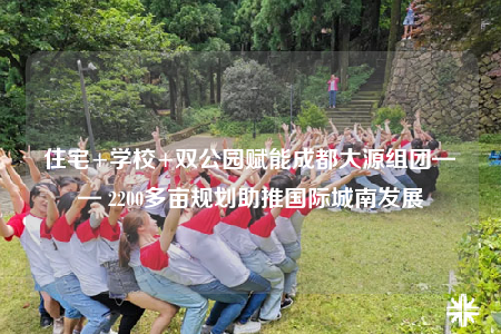 住宅+学校+双公园赋能成都大源组团—— 2200多亩规划助推国际城南发展