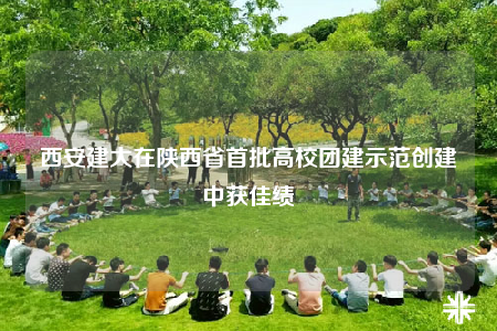 西安建大在陕西省首批高校团建示范创建中获佳绩