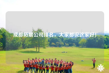 成都拓展公司排名，大家都说这家好！