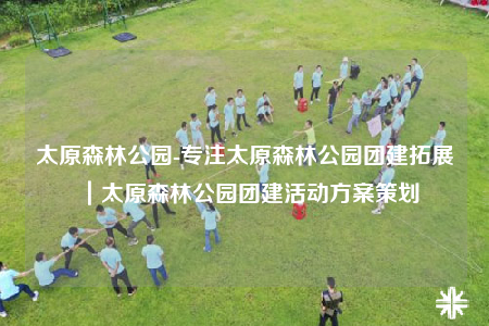 太原森林公园-专注太原森林公园团建拓展｜太原森林公园团建活动方案策划