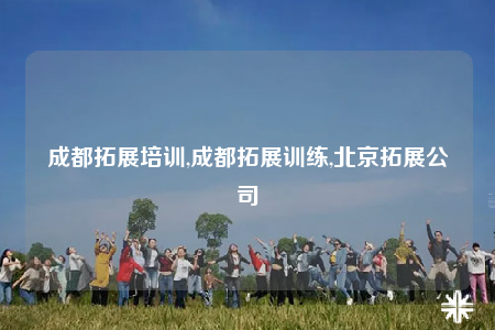 成都拓展培训,成都拓展训练,北京拓展公司