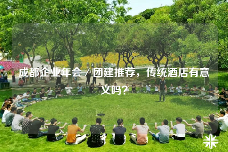 成都企业年会／团建推荐，传统酒店有意义吗？