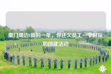 厦门周边I新的一年，你还欠员工一个好玩的团建活动
