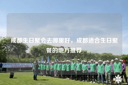 成都生日聚会去哪里好，成都适合生日聚餐的地方推荐