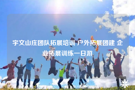 宇文山庄团队拓展培训 户外拓展团建 企业拓展训练一日游