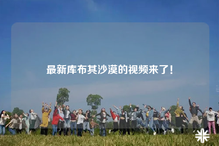 最新库布其沙漠的视频来了！