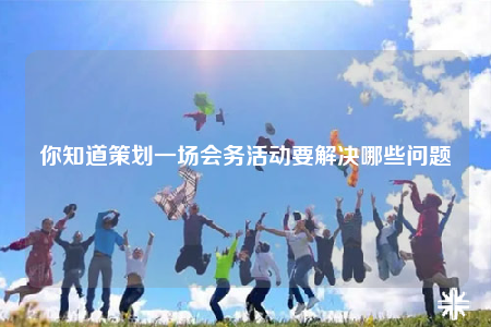 你知道策划一场会务活动要解决哪些问题