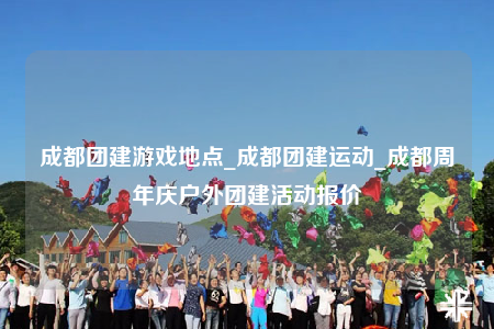 成都团建游戏地点_成都团建运动_成都周年庆户外团建活动报价