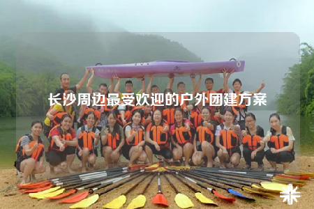 长沙周边最受欢迎的户外团建方案