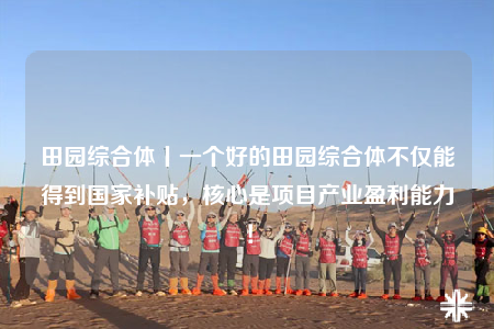 田园综合体丨一个好的田园综合体不仅能得到国家补贴，核心是项目产业盈利能力！