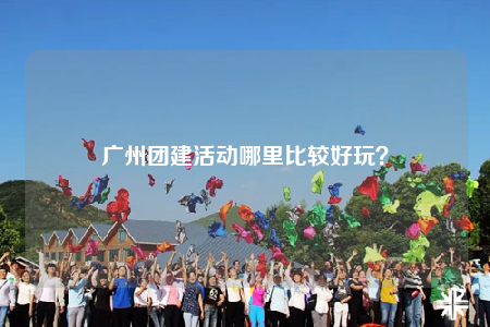 广州团建活动哪里比较好玩？