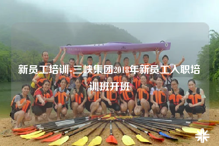 新员工培训-三峡集团2018年新员工入职培训班开班
